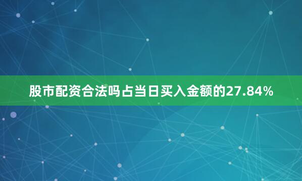 股市配资合法吗占当日买入金额的27.84%