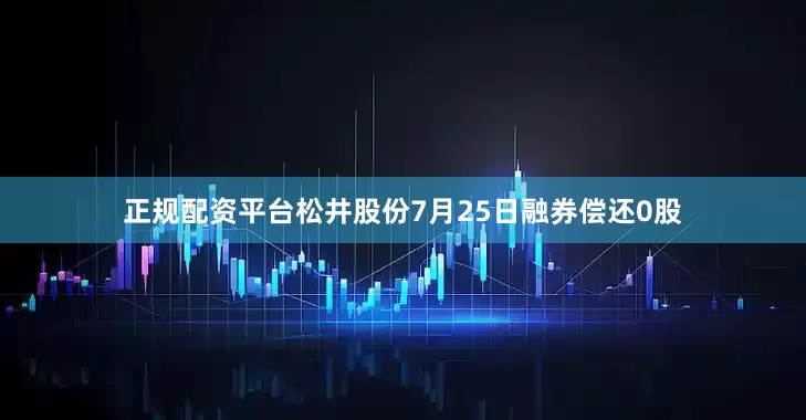 正规配资平台松井股份7月25日融券偿还0股