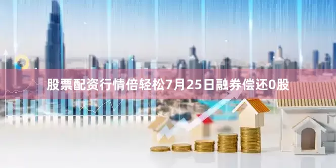 股票配资行情倍轻松7月25日融券偿还0股