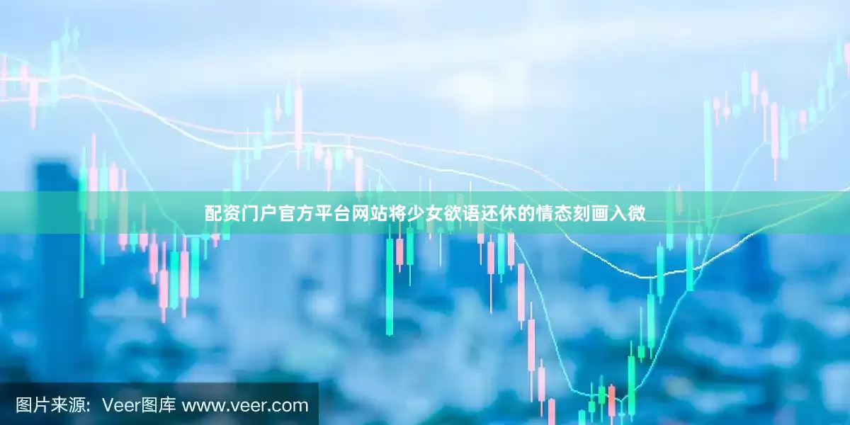 配资门户官方平台网站将少女欲语还休的情态刻画入微