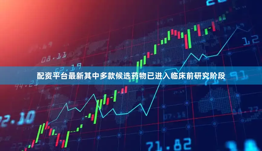 配资平台最新其中多款候选药物已进入临床前研究阶段