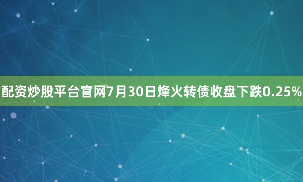 配资炒股平台官网7月30日烽火转债收盘下跌0.25%