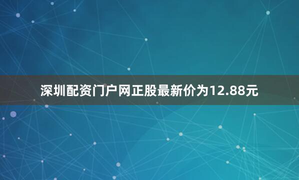 深圳配资门户网正股最新价为12.88元