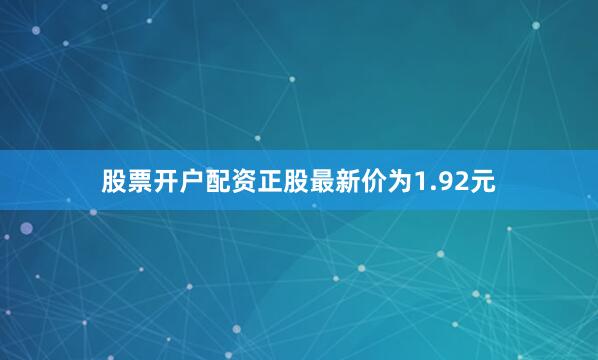 股票开户配资正股最新价为1.92元