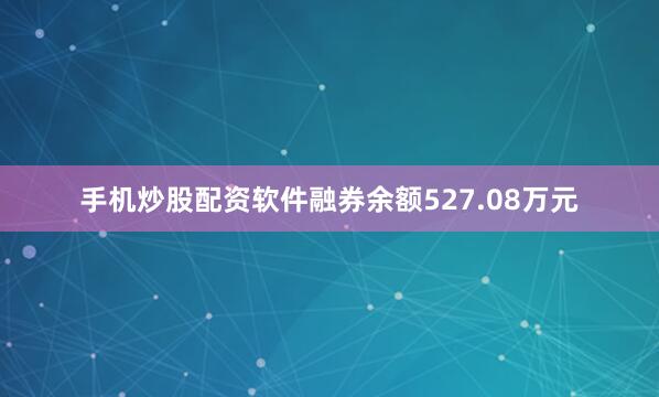 手机炒股配资软件融券余额527.08万元