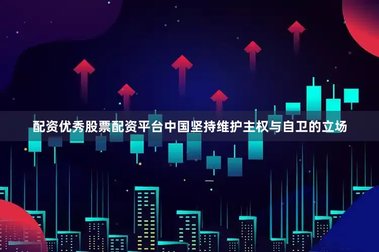 配资优秀股票配资平台中国坚持维护主权与自卫的立场