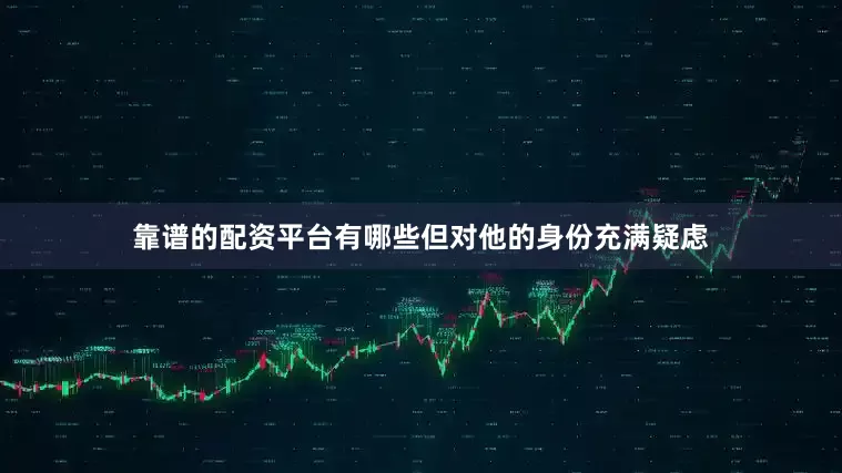 靠谱的配资平台有哪些但对他的身份充满疑虑