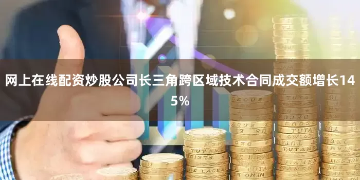 网上在线配资炒股公司长三角跨区域技术合同成交额增长145%