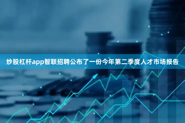 炒股杠杆app智联招聘公布了一份今年第二季度人才市场报告