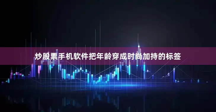 炒股票手机软件把年龄穿成时尚加持的标签