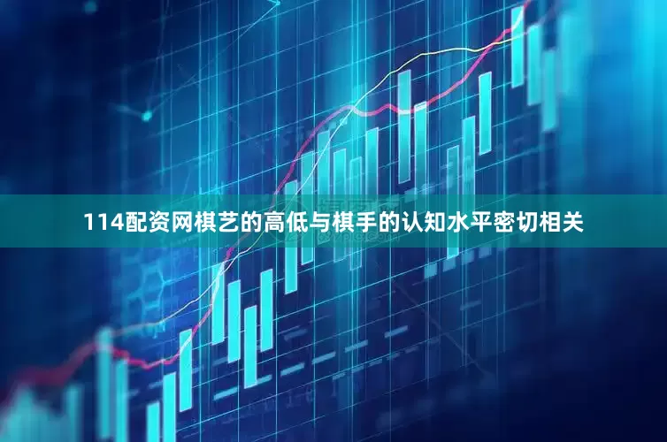 114配资网棋艺的高低与棋手的认知水平密切相关