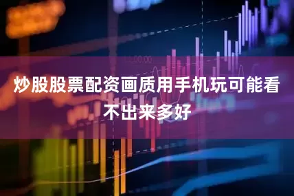 炒股股票配资画质用手机玩可能看不出来多好
