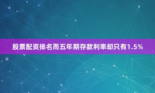 股票配资排名而五年期存款利率却只有1.5%