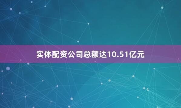 实体配资公司总额达10.51亿元