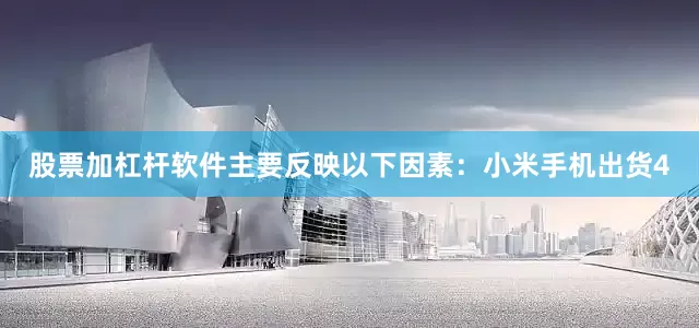 股票加杠杆软件主要反映以下因素：小米手机出货4