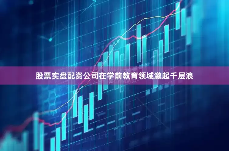 股票实盘配资公司在学前教育领域激起千层浪