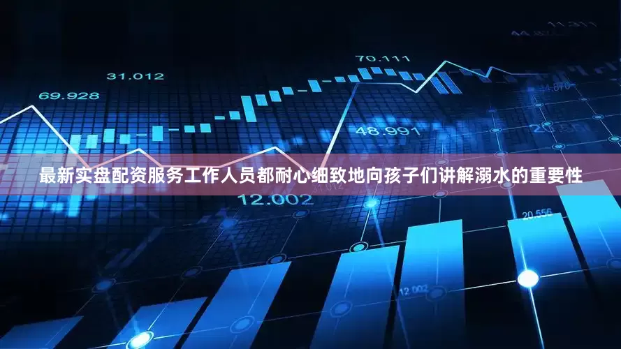 最新实盘配资服务工作人员都耐心细致地向孩子们讲解溺水的重要性