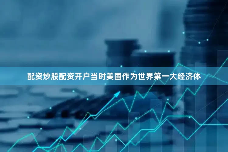 配资炒股配资开户当时美国作为世界第一大经济体