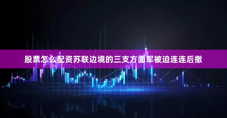 股票怎么配资苏联边境的三支方面军被迫连连后撤