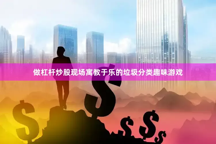 做杠杆炒股现场寓教于乐的垃圾分类趣味游戏