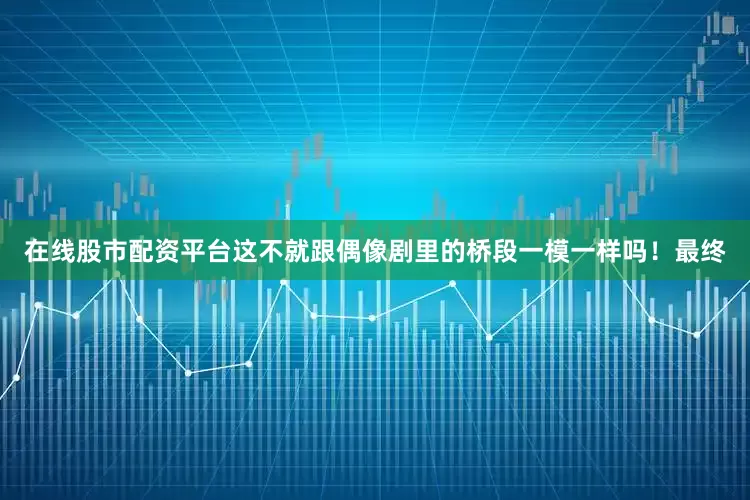 在线股市配资平台这不就跟偶像剧里的桥段一模一样吗！最终