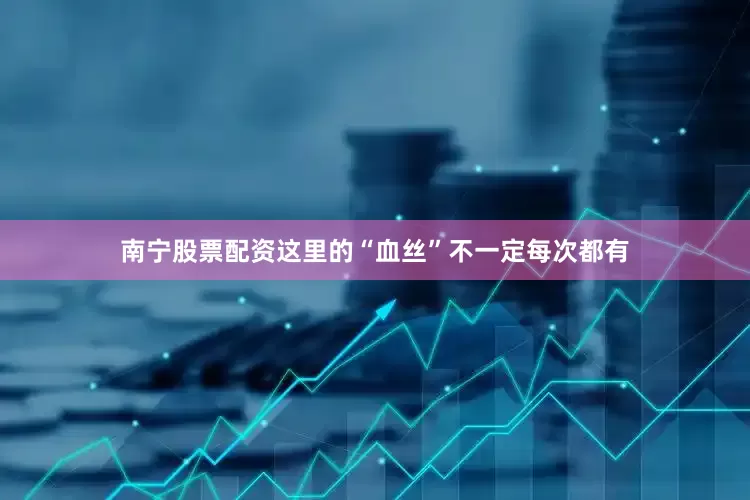 南宁股票配资这里的“血丝”不一定每次都有