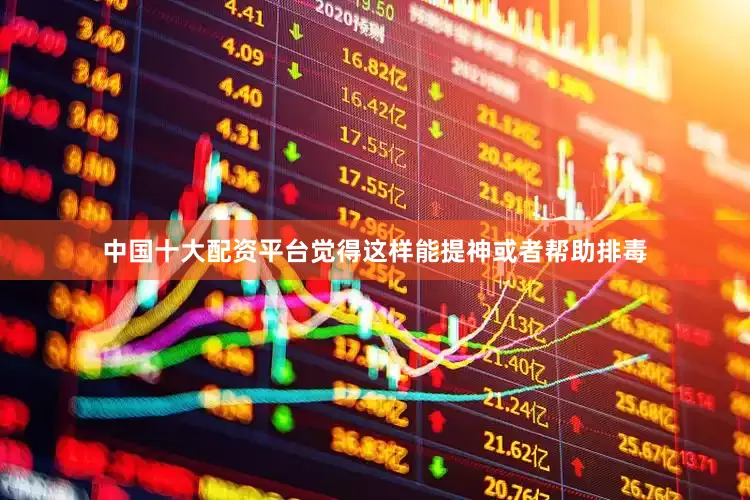 中国十大配资平台觉得这样能提神或者帮助排毒