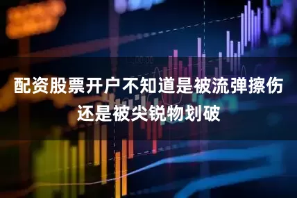 配资股票开户不知道是被流弹擦伤还是被尖锐物划破