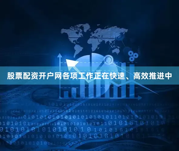 股票配资开户网各项工作正在快速、高效推进中
