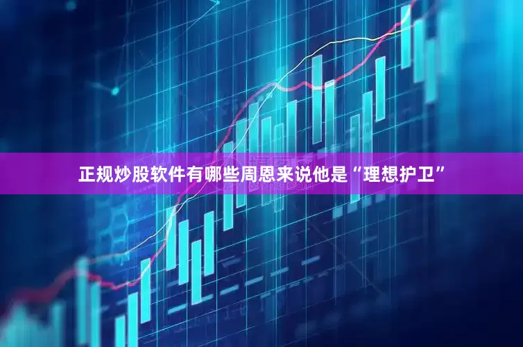 正规炒股软件有哪些周恩来说他是“理想护卫”