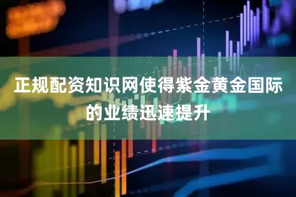 正规配资知识网使得紫金黄金国际的业绩迅速提升