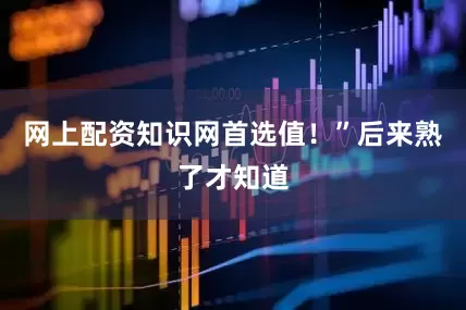 网上配资知识网首选值！”后来熟了才知道
