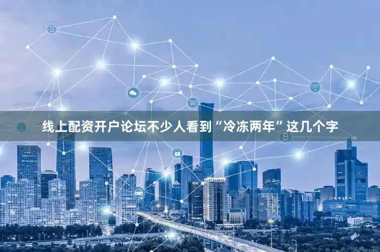 线上配资开户论坛不少人看到“冷冻两年”这几个字