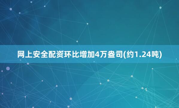 网上安全配资环比增加4万盎司(约1.24吨)