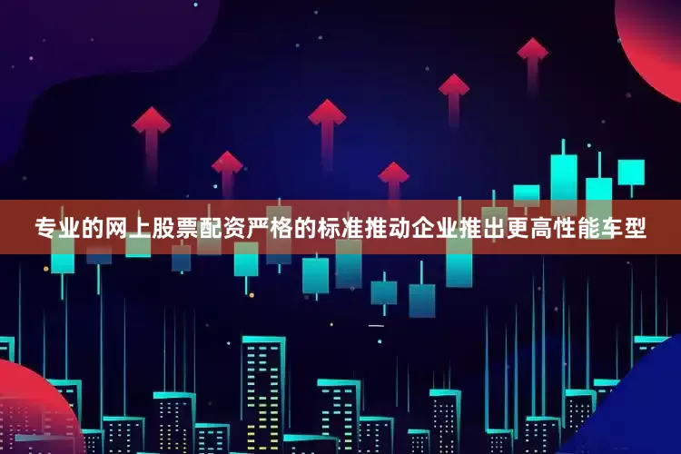 专业的网上股票配资严格的标准推动企业推出更高性能车型