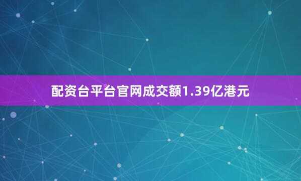 配资台平台官网成交额1.39亿港元