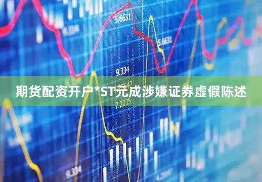 期货配资开户*ST元成涉嫌证券虚假陈述