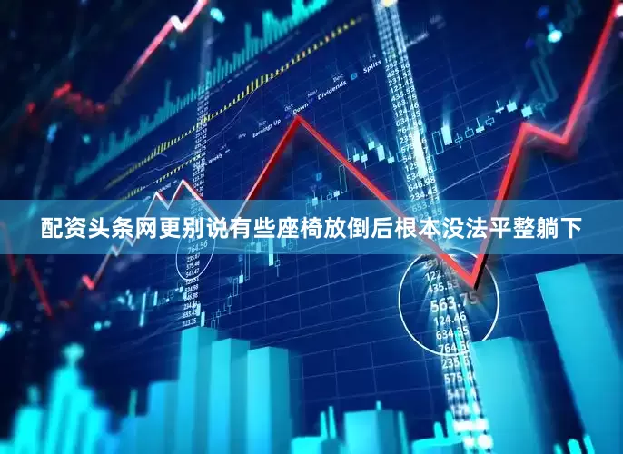 配资头条网更别说有些座椅放倒后根本没法平整躺下