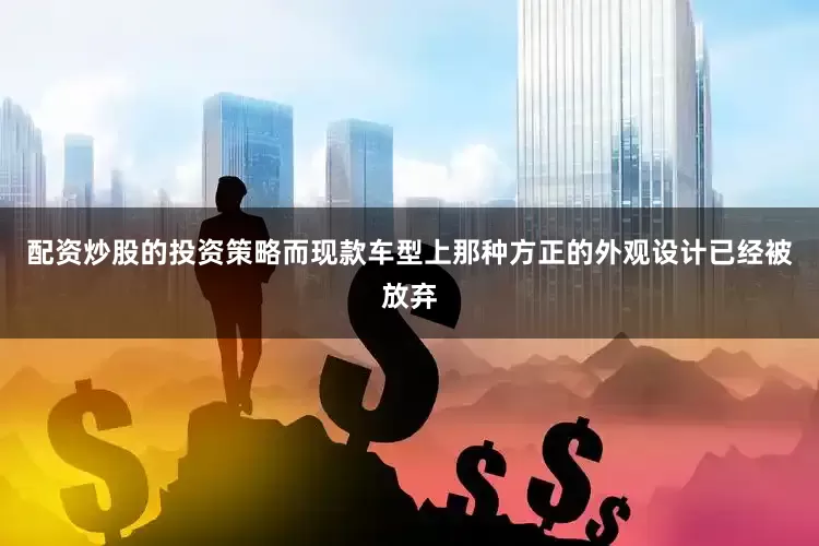 配资炒股的投资策略而现款车型上那种方正的外观设计已经被放弃