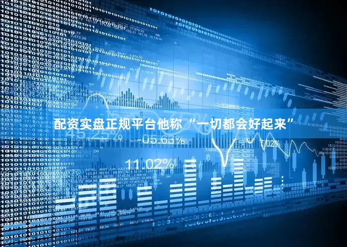 配资实盘正规平台他称 “一切都会好起来”