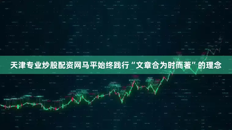 天津专业炒股配资网马平始终践行“文章合为时而著”的理念
