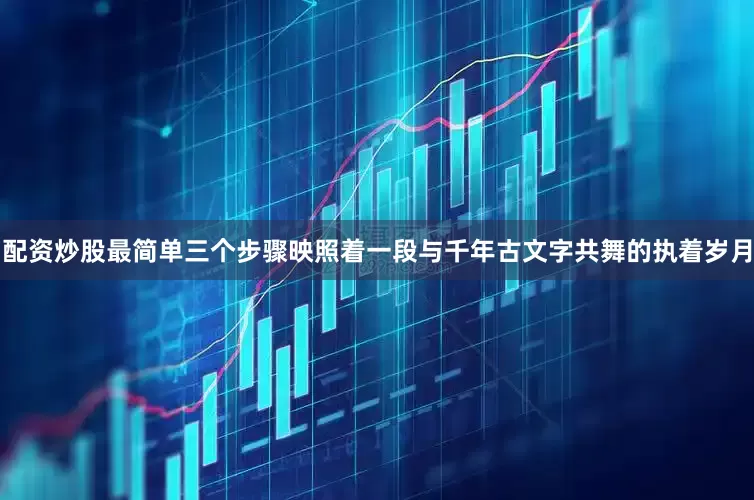 配资炒股最简单三个步骤映照着一段与千年古文字共舞的执着岁月