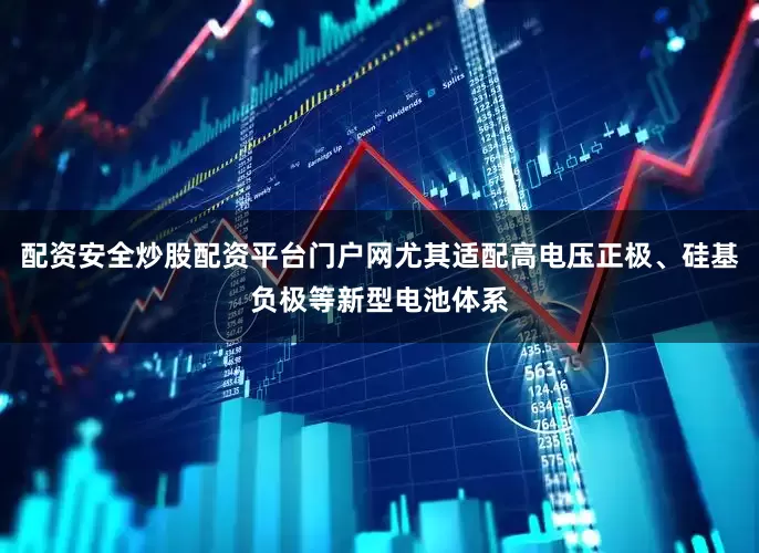 配资安全炒股配资平台门户网尤其适配高电压正极、硅基负极等新型电池体系