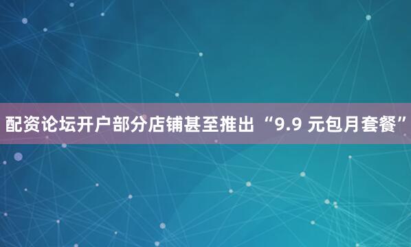 配资论坛开户部分店铺甚至推出 “9.9 元包月套餐”
