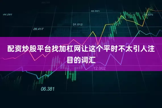 配资炒股平台找加杠网让这个平时不太引人注目的词汇
