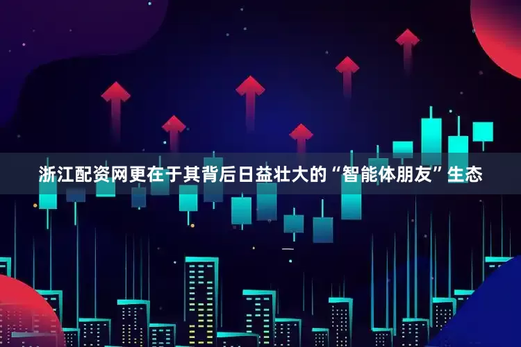 浙江配资网更在于其背后日益壮大的“智能体朋友”生态