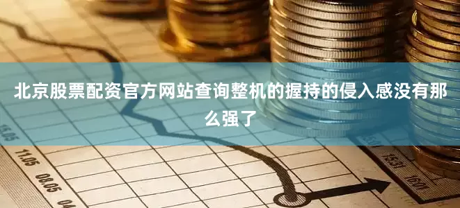 北京股票配资官方网站查询整机的握持的侵入感没有那么强了