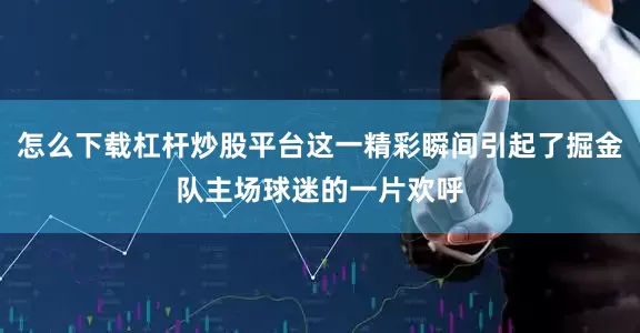怎么下载杠杆炒股平台这一精彩瞬间引起了掘金队主场球迷的一片欢呼
