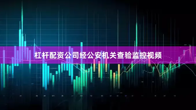 杠杆配资公司经公安机关查验监控视频