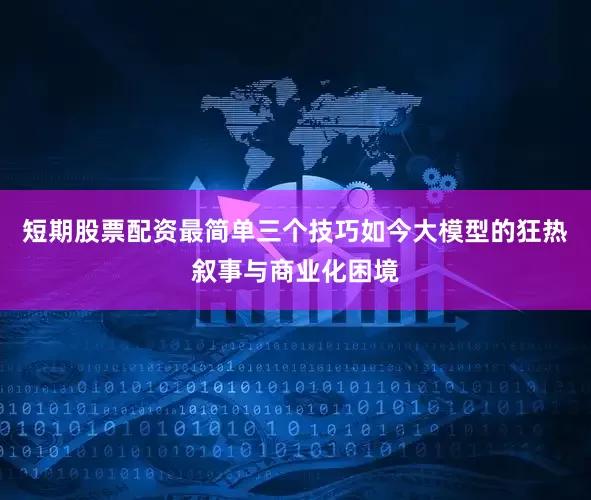 短期股票配资最简单三个技巧如今大模型的狂热叙事与商业化困境